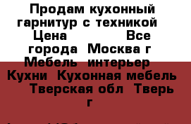 Продам кухонный гарнитур с техникой › Цена ­ 25 000 - Все города, Москва г. Мебель, интерьер » Кухни. Кухонная мебель   . Тверская обл.,Тверь г.